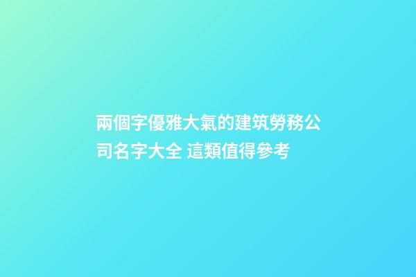 兩個字優雅大氣的建筑勞務公司名字大全 這類值得參考